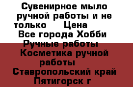 Сувенирное мыло ручной работы и не только.. › Цена ­ 120 - Все города Хобби. Ручные работы » Косметика ручной работы   . Ставропольский край,Пятигорск г.